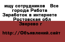 ищу сотрудников - Все города Работа » Заработок в интернете   . Ростовская обл.,Зверево г.